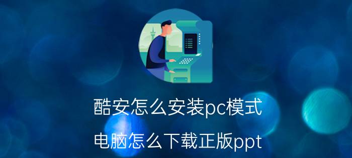 酷安怎么安装pc模式 电脑怎么下载正版ppt？